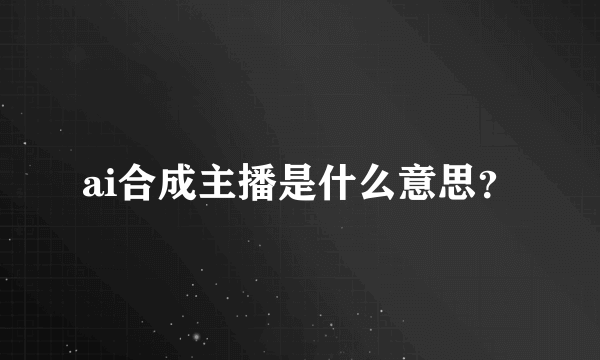 ai合成主播是什么意思？