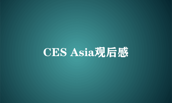 CES Asia观后感