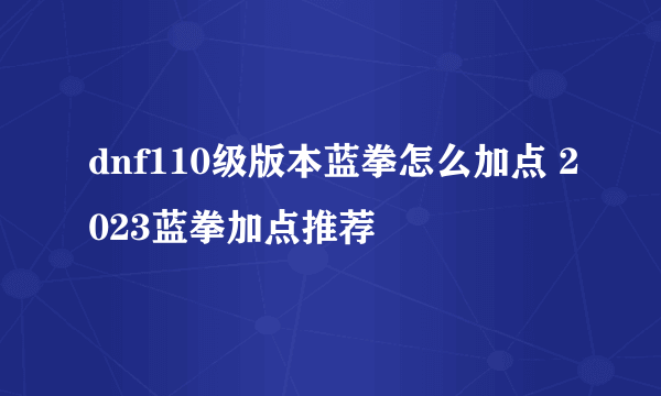 dnf110级版本蓝拳怎么加点 2023蓝拳加点推荐