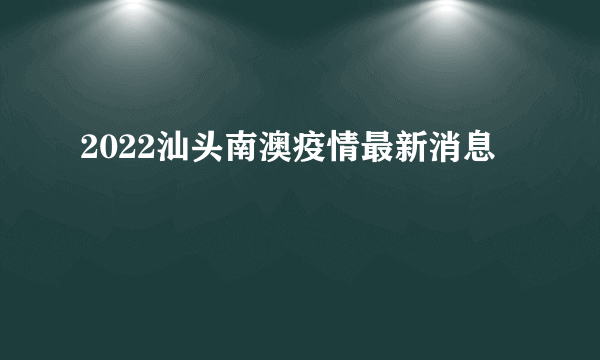 2022汕头南澳疫情最新消息