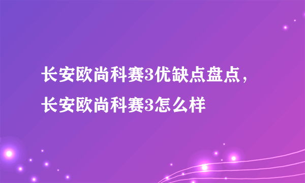 长安欧尚科赛3优缺点盘点，长安欧尚科赛3怎么样