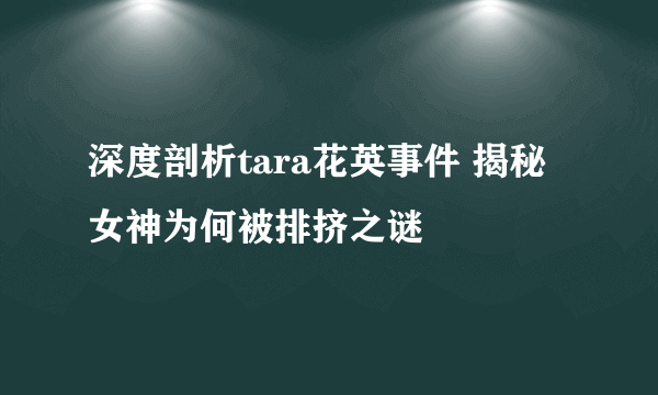 深度剖析tara花英事件 揭秘女神为何被排挤之谜