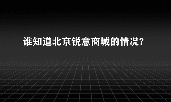 谁知道北京锐意商城的情况?