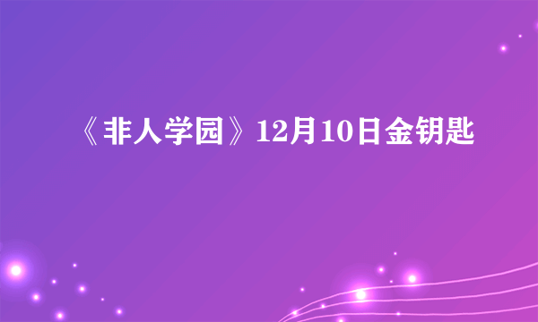 《非人学园》12月10日金钥匙