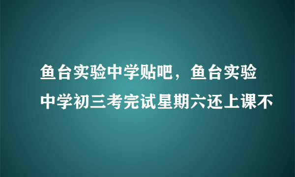 鱼台实验中学贴吧，鱼台实验中学初三考完试星期六还上课不