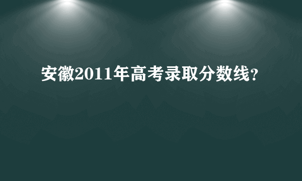 安徽2011年高考录取分数线？