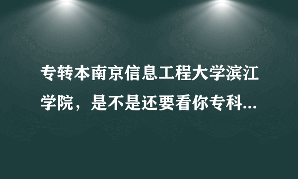 专转本南京信息工程大学滨江学院，是不是还要看你专科的成绩啊，如果是，大约多少分啊？