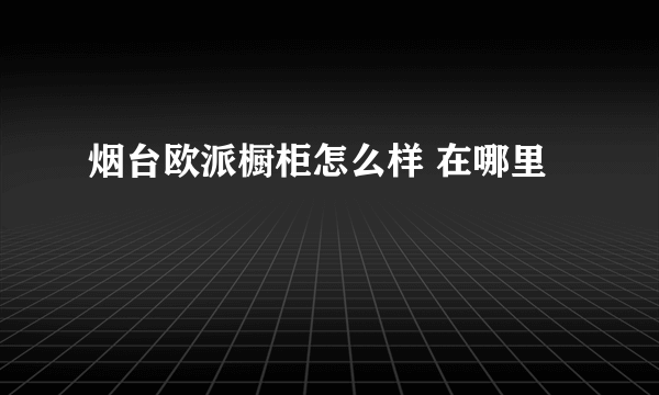 烟台欧派橱柜怎么样 在哪里