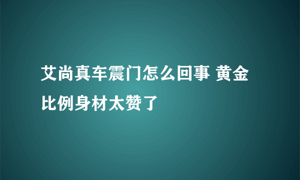 艾尚真车震门怎么回事 黄金比例身材太赞了