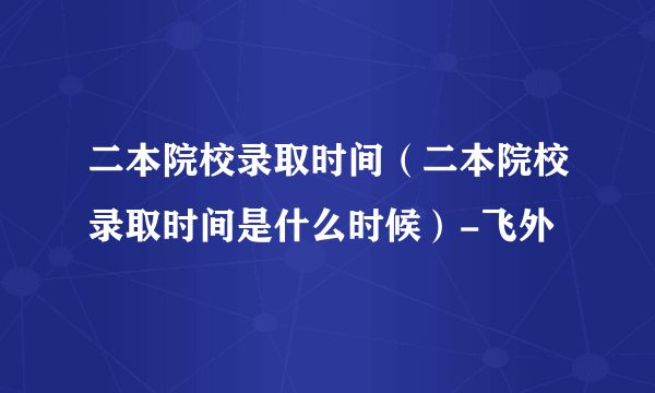 二本院校录取时间（二本院校录取时间是什么时候）-飞外