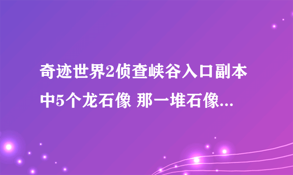 奇迹世界2侦查峡谷入口副本中5个龙石像 那一堆石像还剩一个，最边上的也点了，还有1个在哪