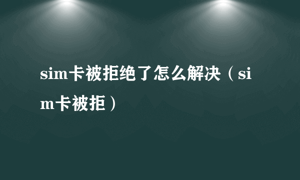 sim卡被拒绝了怎么解决（sim卡被拒）