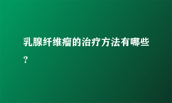 乳腺纤维瘤的治疗方法有哪些？