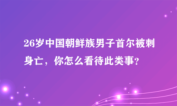 26岁中国朝鲜族男子首尔被刺身亡，你怎么看待此类事？