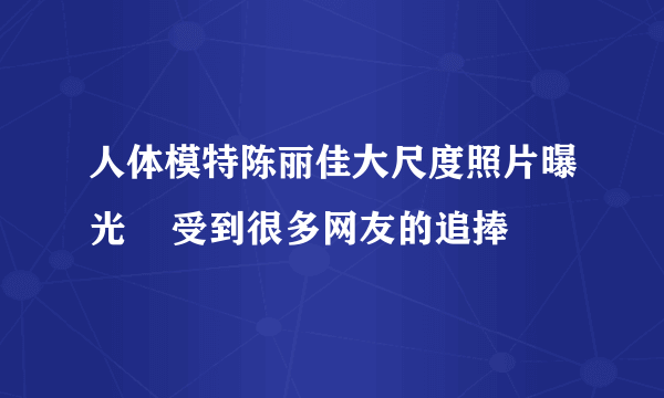 人体模特陈丽佳大尺度照片曝光    受到很多网友的追捧