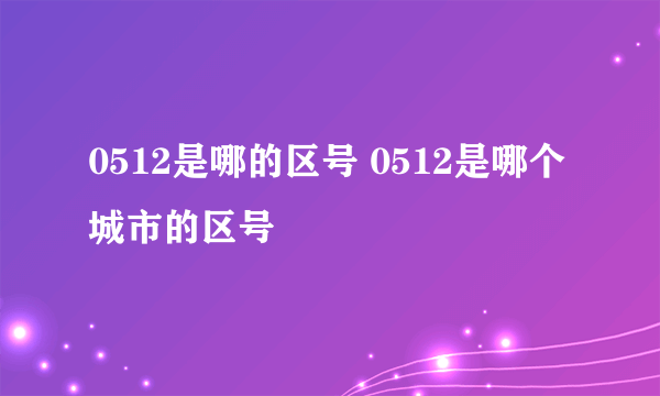 0512是哪的区号 0512是哪个城市的区号