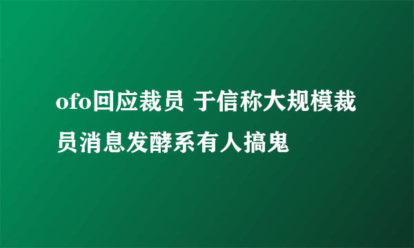 ofo回应裁员 于信称大规模裁员消息发酵系有人搞鬼