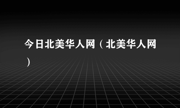 今日北美华人网（北美华人网）