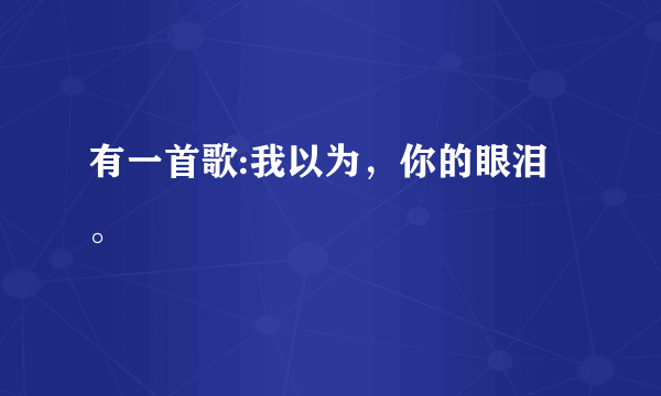 有一首歌:我以为，你的眼泪。