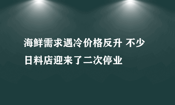 海鲜需求遇冷价格反升 不少日料店迎来了二次停业