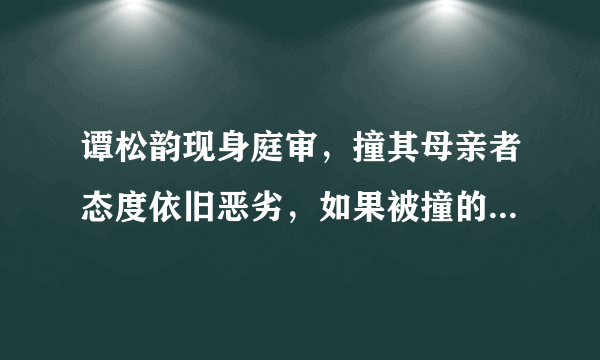 谭松韵现身庭审，撞其母亲者态度依旧恶劣，如果被撞的是普通人的母亲呢？