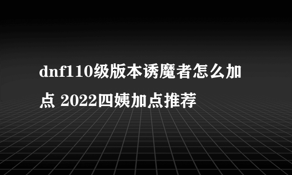 dnf110级版本诱魔者怎么加点 2022四姨加点推荐