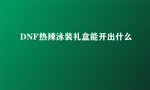 DNF热辣泳装礼盒能开出什么