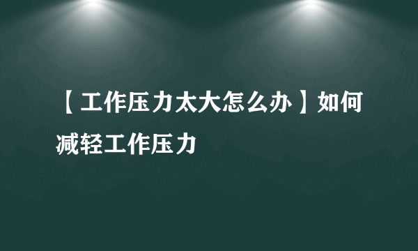 【工作压力太大怎么办】如何减轻工作压力