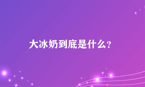 大冰奶到底是什么？