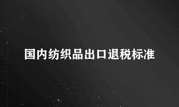 国内纺织品出口退税标准