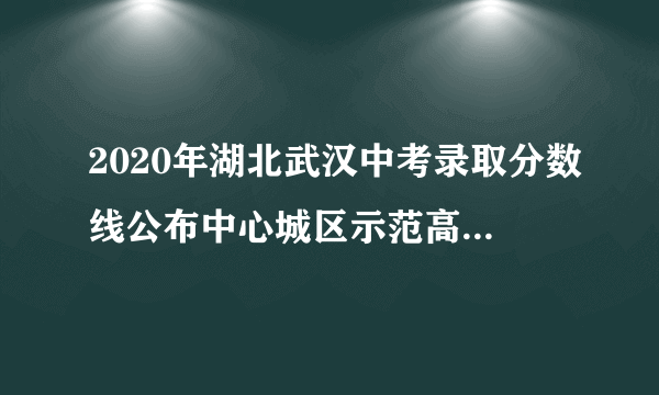 2020年湖北武汉中考录取分数线公布中心城区示范高中录取资格线为400分