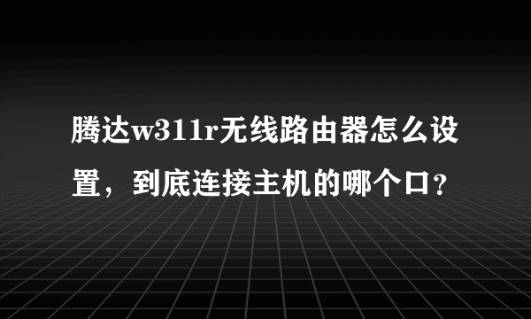 腾达w311r无线路由器怎么设置，到底连接主机的哪个口？