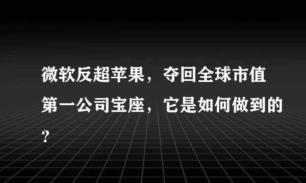 微软反超苹果，夺回全球市值第一公司宝座，它是如何做到的？