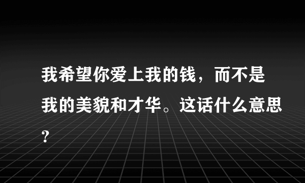 我希望你爱上我的钱，而不是我的美貌和才华。这话什么意思？