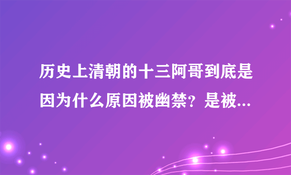 历史上清朝的十三阿哥到底是因为什么原因被幽禁？是被幽禁一生呢还是十年？