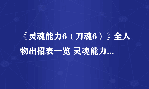 《灵魂能力6（刀魂6）》全人物出招表一览 灵魂能力6出招表大全