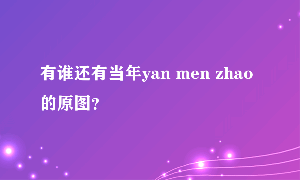 有谁还有当年yan men zhao 的原图？