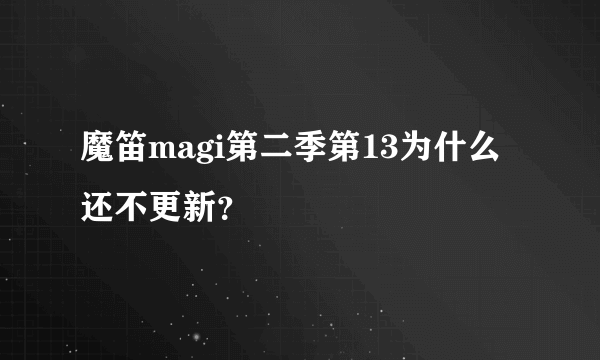 魔笛magi第二季第13为什么还不更新？