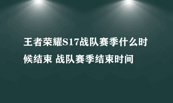 王者荣耀S17战队赛季什么时候结束 战队赛季结束时间