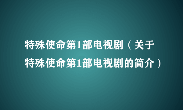 特殊使命第1部电视剧（关于特殊使命第1部电视剧的简介）