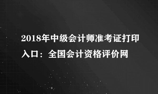 2018年中级会计师准考证打印入口：全国会计资格评价网