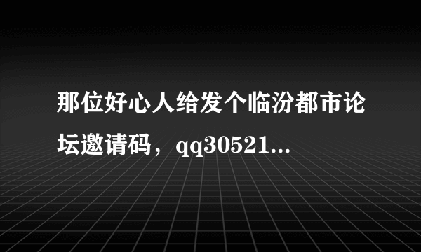 那位好心人给发个临汾都市论坛邀请码，qq305218475，先谢谢了！