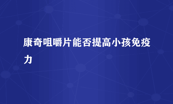 康奇咀嚼片能否提高小孩免疫力