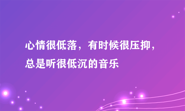 心情很低落，有时候很压抑，总是听很低沉的音乐