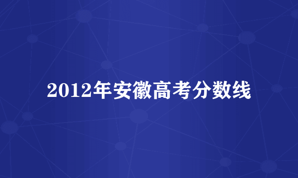 2012年安徽高考分数线