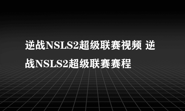 逆战NSLS2超级联赛视频 逆战NSLS2超级联赛赛程