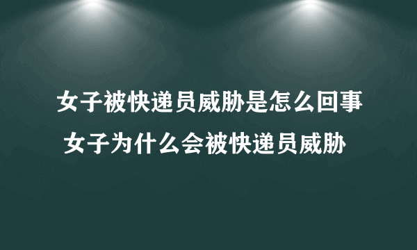 女子被快递员威胁是怎么回事 女子为什么会被快递员威胁