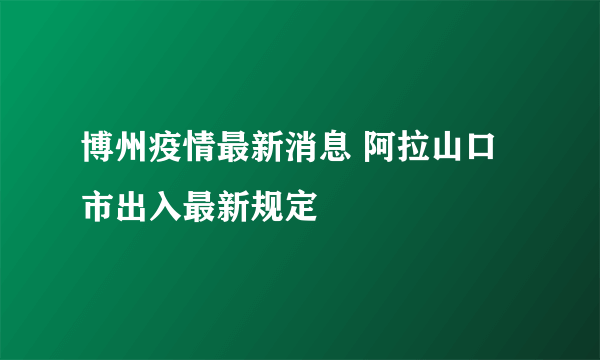 博州疫情最新消息 阿拉山口市出入最新规定