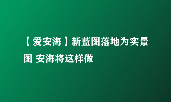 【爱安海】新蓝图落地为实景图 安海将这样做