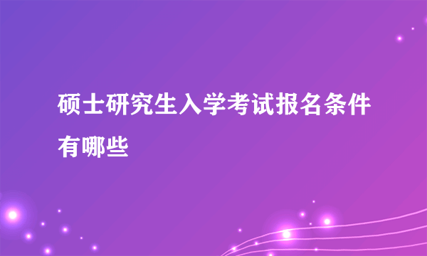 硕士研究生入学考试报名条件有哪些